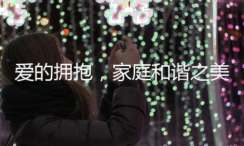 愛(ài)的擁抱，家庭和諧之美，孩子快樂(lè)之源