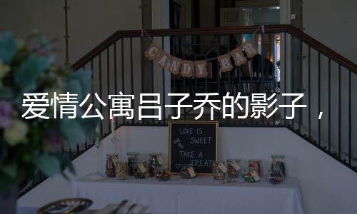 愛(ài)情公寓呂子喬的影子，一個(gè)男生與眾不同的成長(zhǎng)故事
