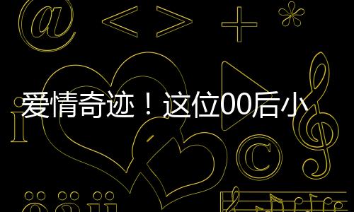 愛(ài)情奇跡！這位00后小伙迎娶大學(xué)班主任