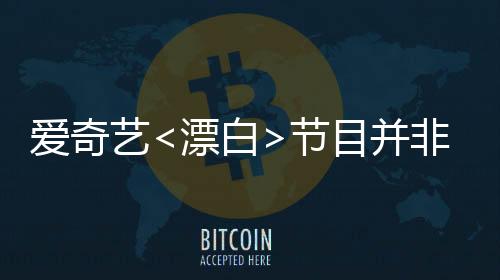愛奇藝<漂白>節(jié)目并非白嫖新聞報道，深度探討背后的真相