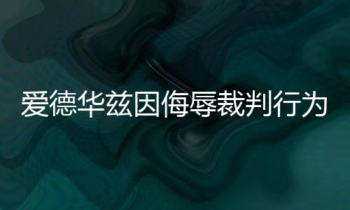 愛德華茲因侮辱裁判行為遭罰款處罰——賽場(chǎng)秩序與個(gè)人素養(yǎng)的雙重審視