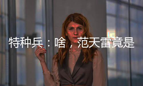 特種兵：啥，范天雷竟是我侄子