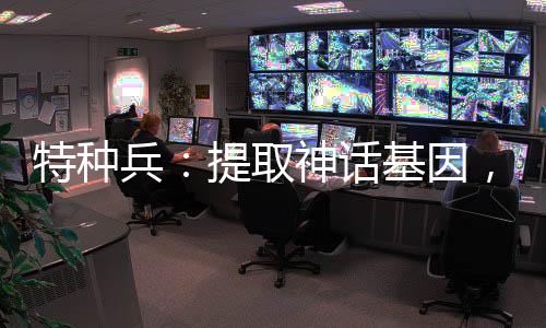 特種兵：提取神話基因，碾壓鷹醬