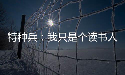 特種兵：我只是個(gè)讀書(shū)人