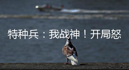 特種兵：我戰(zhàn)神！開局怒爭衛(wèi)星