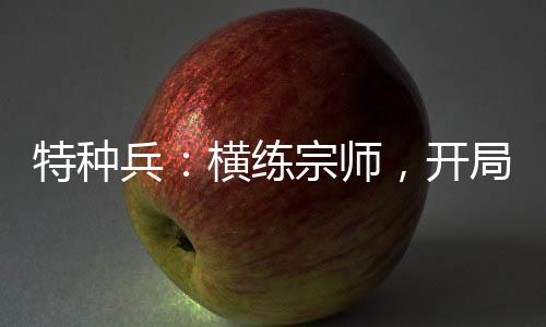 特種兵：橫練宗師，開局偶遇安然