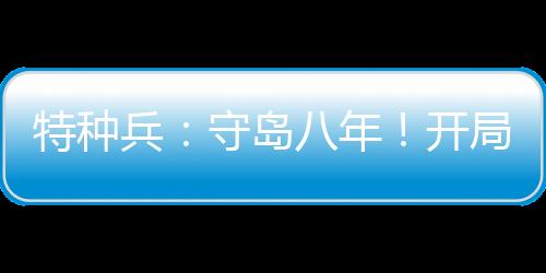 特種兵：守島八年！開局拒入狼牙