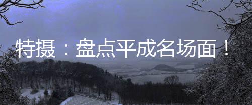 特攝：盤點平成名場面！開局空我