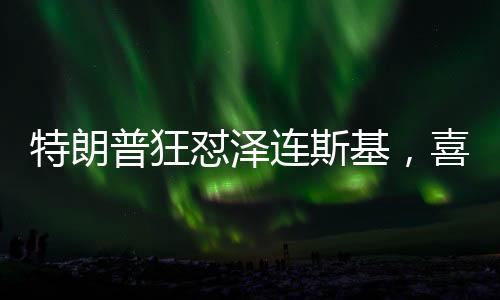 特朗普狂懟澤連斯基，喜劇演員的鬧劇行為