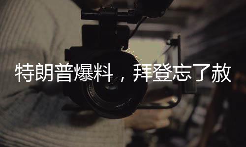特朗普爆料，拜登忘了赦免自己
