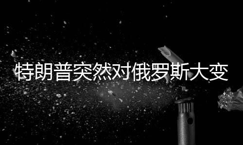特朗普突然對俄羅斯大變臉，重塑美俄關系的背后動因