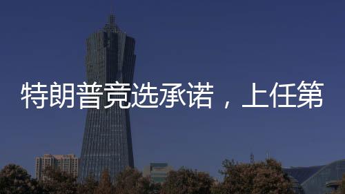 特朗普競選承諾，上任第一天致力于完成十大任務(wù)