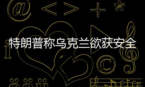 特朗普稱烏克蘭欲獲安全保障需以礦產(chǎn)交換，國(guó)際間的利益博弈