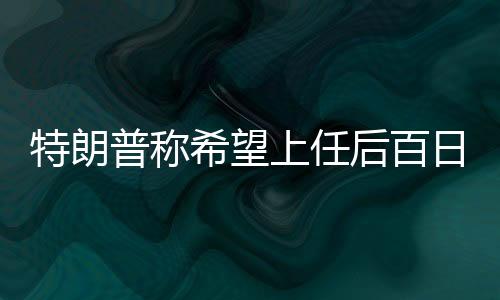特朗普稱希望上任后百日訪華，中美期待新篇章