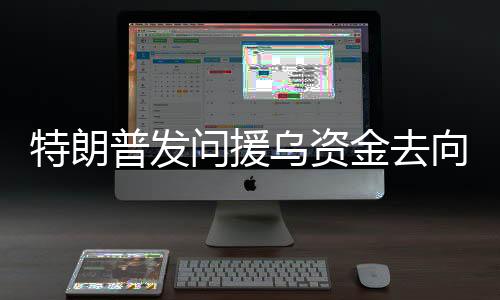 特朗普發(fā)問援烏資金去向，解密背后的數(shù)字之謎