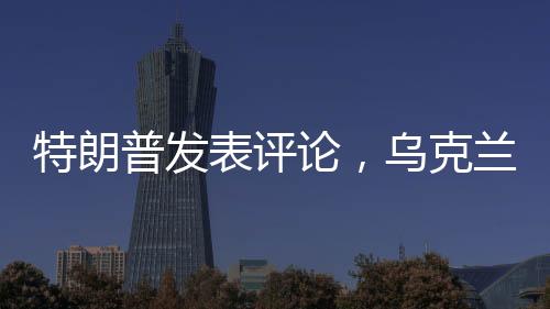 特朗普發(fā)表評論，烏克蘭加入北約不切實際——分析視角