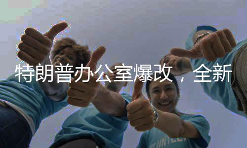 特朗普辦公室爆改，全新視角探秘總統(tǒng)的戰(zhàn)略指揮中心