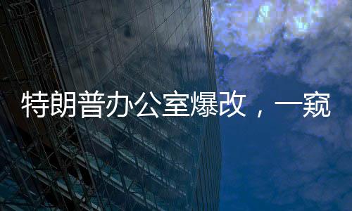 特朗普辦公室爆改，一窺改造背后的故事