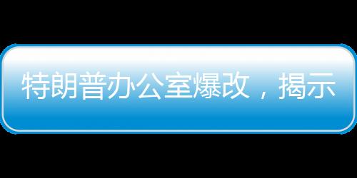 特朗普辦公室爆改，揭示翻新背后的故事