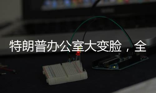 特朗普辦公室大變臉，全新裝修引發(fā)關注