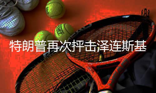特朗普再次抨擊澤連斯基，喜劇演員之爭(zhēng)再次引發(fā)國(guó)際熱議