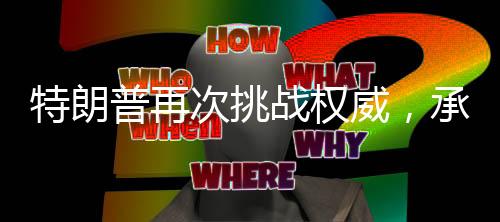 特朗普再次挑戰(zhàn)權(quán)威，承諾能否如期兌現(xiàn)的探尋