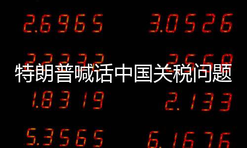 特朗普喊話中國關(guān)稅問題可談，中美經(jīng)貿(mào)關(guān)系的新契機