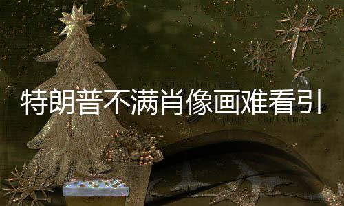 特朗普不滿肖像畫難看引發(fā)的爭(zhēng)議熱議