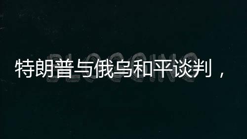 特朗普與俄烏和平談判，背后的復(fù)雜性分析