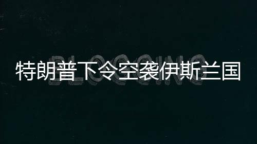 特朗普下令空襲伊斯蘭國成員，國際安全局勢再掀波瀾