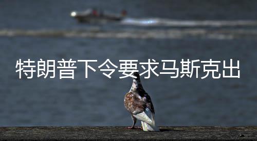 特朗普下令要求馬斯克出手，解救滯留太空人員