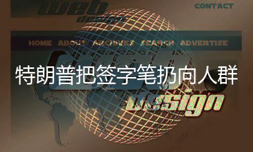特朗普把簽字筆扔向人群遭哄搶，現(xiàn)場混亂與爭議不斷
