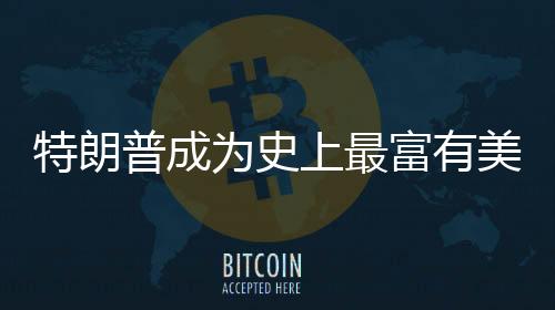 特朗普成為史上最富有美國總統(tǒng)，財(cái)富與權(quán)力交匯的新篇章