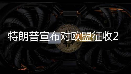 特朗普宣布對(duì)歐盟征收25%關(guān)稅，全球貿(mào)易格局面臨新一輪挑戰(zhàn)