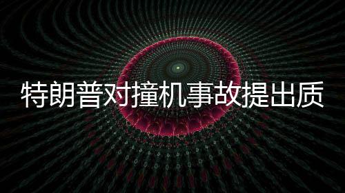 特朗普對撞機事故提出質疑，為何飛機不選擇轉彎？深入分析事故原因與應對之道