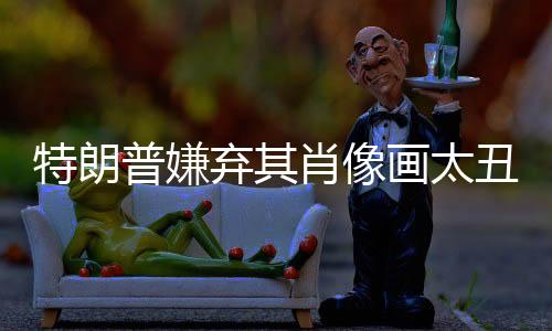 特朗普嫌棄其肖像畫太丑，引發(fā)爭(zhēng)議與藝術(shù)探討的事件分析