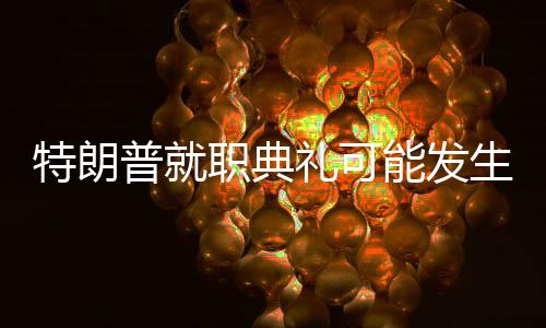 特朗普就職典禮可能發(fā)生哪些名場面？深度分析與預測