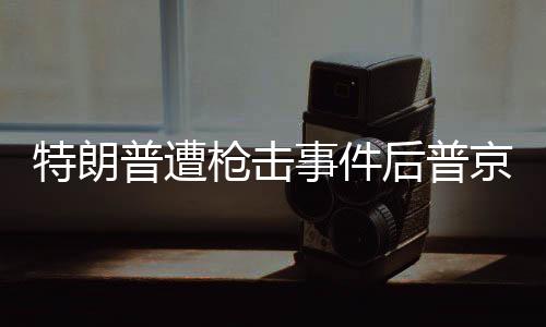 特朗普遭槍擊事件后普京前往教堂祈禱