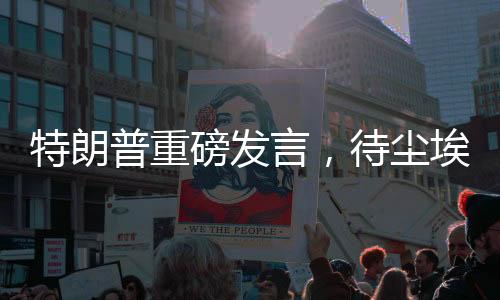 特朗普重磅發(fā)言，待塵埃落定之際赴俄羅斯展開未來合作