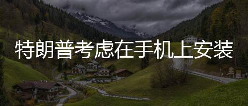 特朗普考慮在手機(jī)上安裝TikTok，一場(chǎng)備受矚目的科技政治風(fēng)云