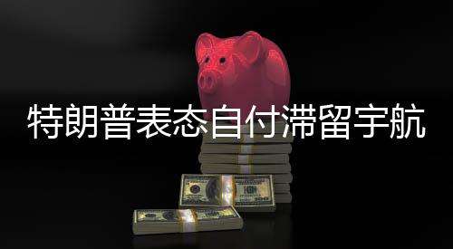 特朗普表態(tài)自付滯留宇航員加班費(fèi)，堅(jiān)定承諾，展現(xiàn)美國航天產(chǎn)業(yè)擔(dān)當(dāng)
