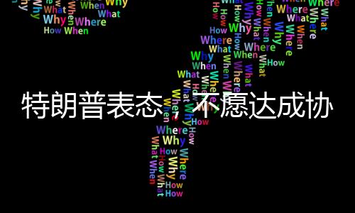 特朗普表態(tài)，不愿達(dá)成協(xié)議之人不會待太久——政治風(fēng)云下的決策與未來展望