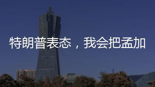 特朗普表態(tài)，我會把孟加拉國留給莫迪——美印關系的進一步解讀