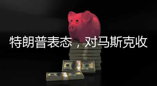 特朗普表態(tài)，對馬斯克收購TikTok持開放態(tài)度