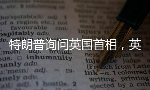 特朗普詢問英國首相，英國能否獨自對抗俄羅斯？