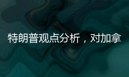 特朗普觀點(diǎn)分析，對(duì)加拿大成為美國第51州的探討