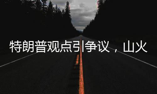 特朗普觀點引爭議，山火災區(qū)影響嚴重性超越核武襲擊