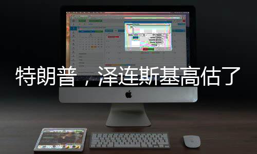 特朗普，澤連斯基高估了自己（新聞報道）