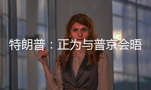 特朗普：正為與普京會晤做準(zhǔn)備