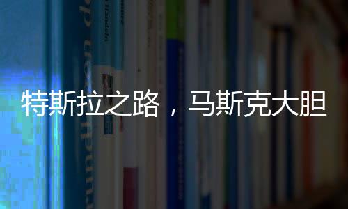 特斯拉之路，馬斯克大膽預(yù)測全球市值第一